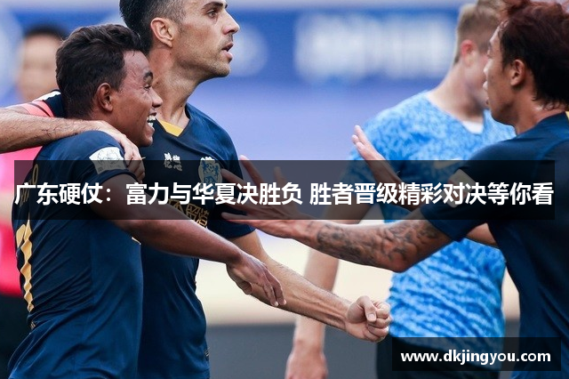 广东硬仗：富力与华夏决胜负 胜者晋级精彩对决等你看