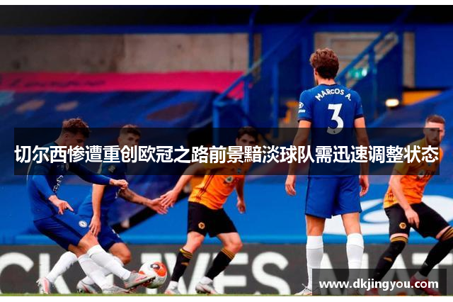 切尔西惨遭重创欧冠之路前景黯淡球队需迅速调整状态