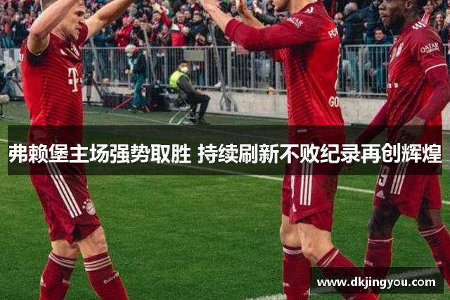 弗赖堡主场强势取胜 持续刷新不败纪录再创辉煌