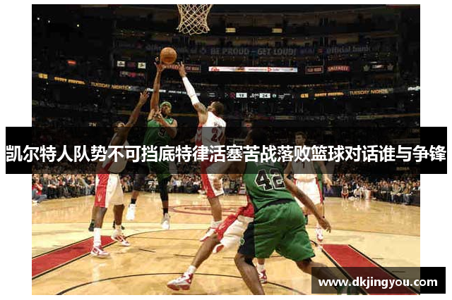 凯尔特人队势不可挡底特律活塞苦战落败篮球对话谁与争锋