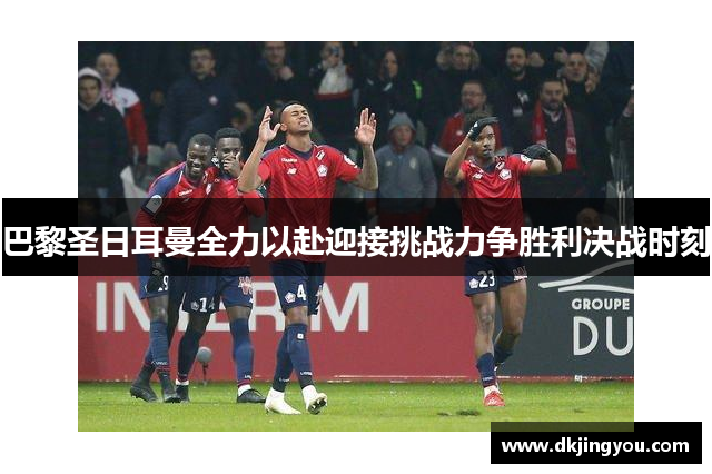巴黎圣日耳曼全力以赴迎接挑战力争胜利决战时刻