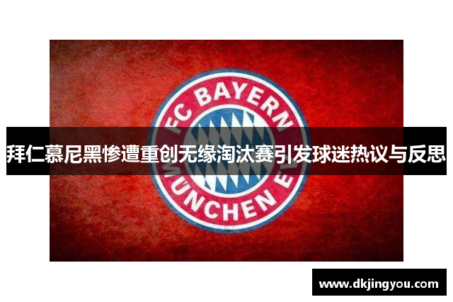 拜仁慕尼黑惨遭重创无缘淘汰赛引发球迷热议与反思