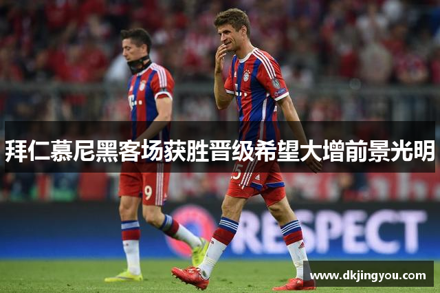 拜仁慕尼黑客场获胜晋级希望大增前景光明