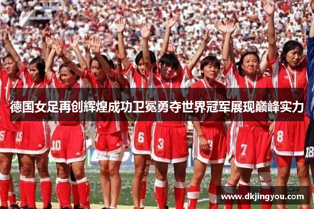 德国女足再创辉煌成功卫冕勇夺世界冠军展现巅峰实力