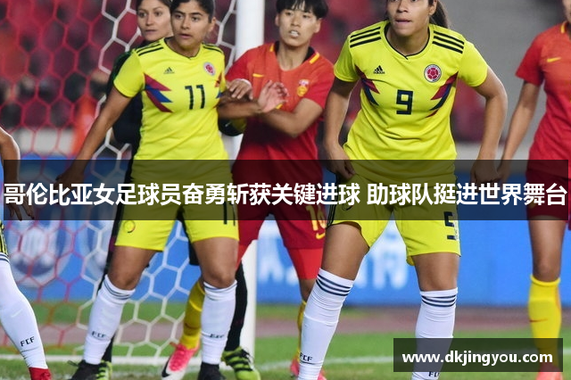 哥伦比亚女足球员奋勇斩获关键进球 助球队挺进世界舞台