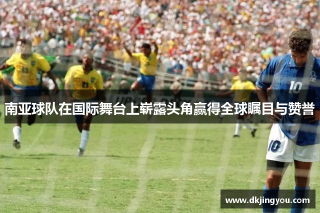 南亚球队在国际舞台上崭露头角赢得全球瞩目与赞誉