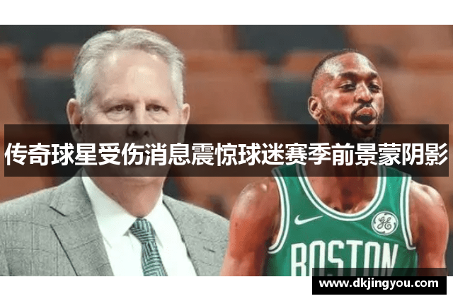 传奇球星受伤消息震惊球迷赛季前景蒙阴影