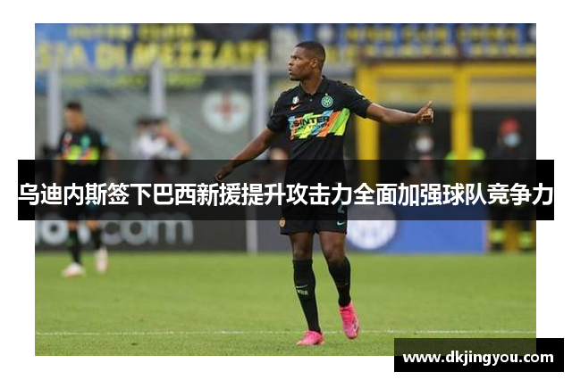 乌迪内斯签下巴西新援提升攻击力全面加强球队竞争力