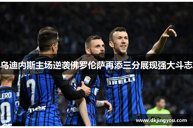 乌迪内斯主场逆袭佛罗伦萨再添三分展现强大斗志