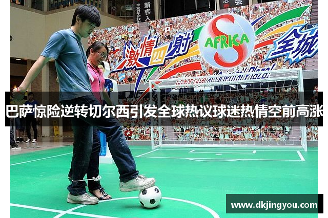 巴萨惊险逆转切尔西引发全球热议球迷热情空前高涨
