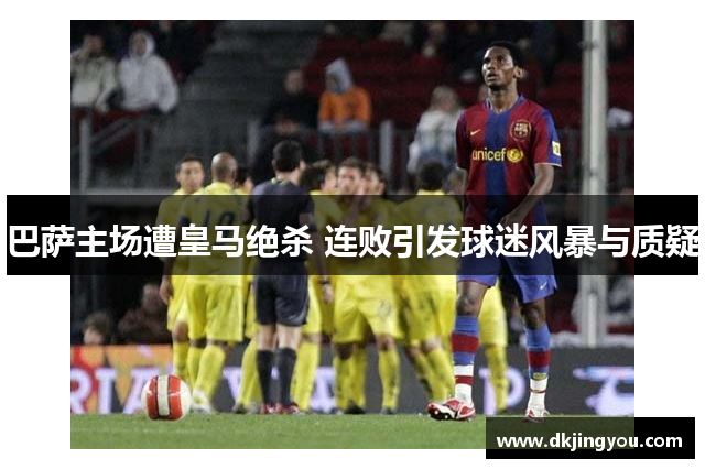 巴萨主场遭皇马绝杀 连败引发球迷风暴与质疑