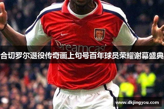 合切罗尔退役传奇画上句号百年球员荣耀谢幕盛典