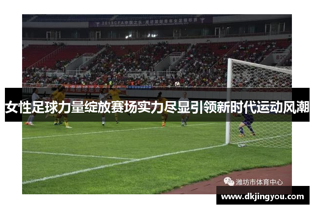 女性足球力量绽放赛场实力尽显引领新时代运动风潮