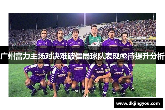 广州富力主场对决难破僵局球队表现亟待提升分析