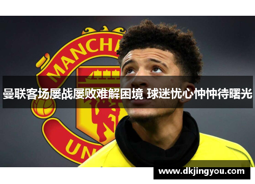 曼联客场屡战屡败难解困境 球迷忧心忡忡待曙光