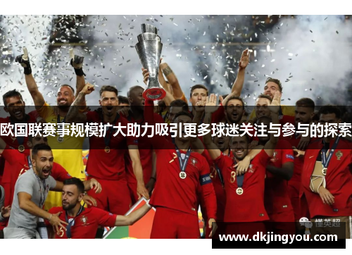 欧国联赛事规模扩大助力吸引更多球迷关注与参与的探索