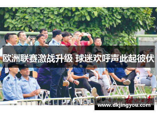 欧洲联赛激战升级 球迷欢呼声此起彼伏