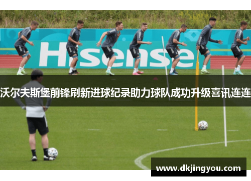 沃尔夫斯堡前锋刷新进球纪录助力球队成功升级喜讯连连