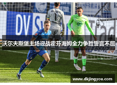 沃尔夫斯堡主场迎战霍芬海姆全力争胜誓言不屈