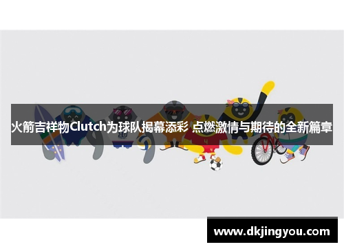 火箭吉祥物Clutch为球队揭幕添彩 点燃激情与期待的全新篇章