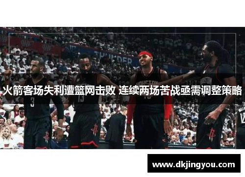 火箭客场失利遭篮网击败 连续两场苦战亟需调整策略