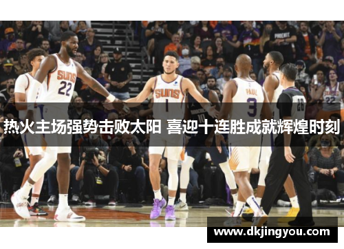 热火主场强势击败太阳 喜迎十连胜成就辉煌时刻