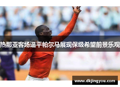 热那亚客场逼平帕尔马展现保级希望前景乐观