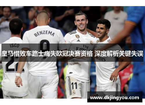 皇马惜败车路士痛失欧冠决赛资格 深度解析关键失误