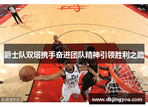 爵士队双塔携手奋进团队精神引领胜利之路