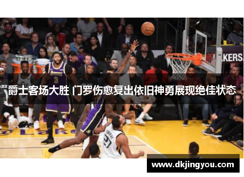 爵士客场大胜 门罗伤愈复出依旧神勇展现绝佳状态