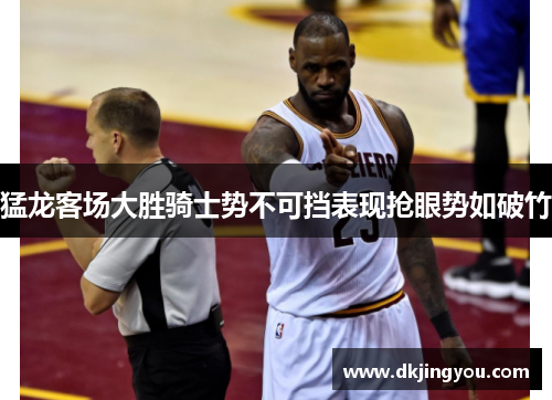 猛龙客场大胜骑士势不可挡表现抢眼势如破竹