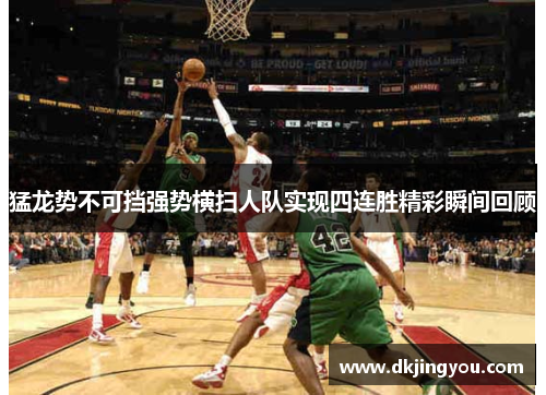 猛龙势不可挡强势横扫人队实现四连胜精彩瞬间回顾