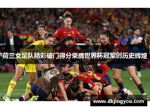 荷兰女足队精彩破门得分荣膺世界杯冠军创历史辉煌
