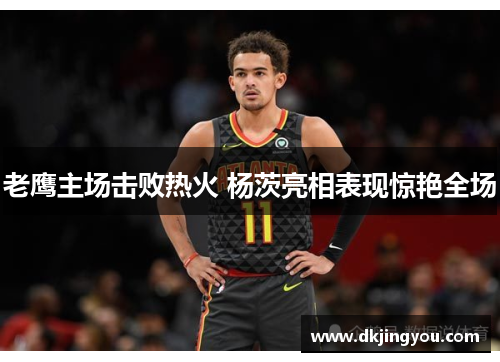 老鹰主场击败热火 杨茨亮相表现惊艳全场