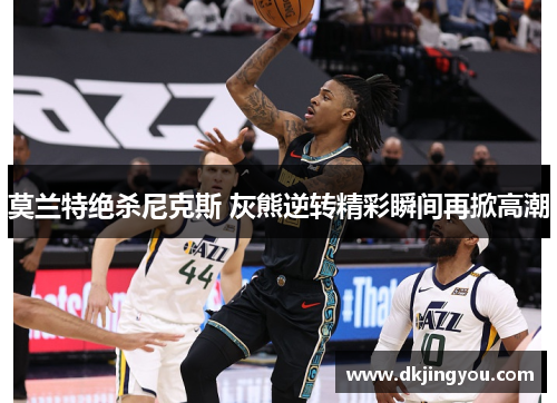 莫兰特绝杀尼克斯 灰熊逆转精彩瞬间再掀高潮