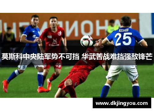 莫斯科中央陆军势不可挡 华武苦战难挡强敌锋芒