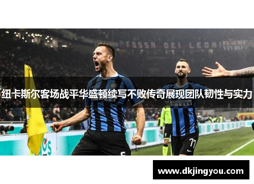 纽卡斯尔客场战平华盛顿续写不败传奇展现团队韧性与实力