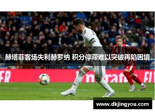 赫塔菲客场失利赫罗纳 积分停滞难以突破再陷困境