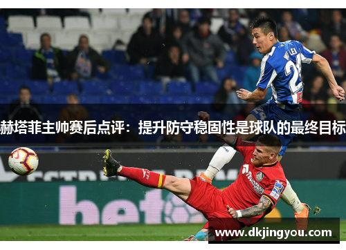 赫塔菲主帅赛后点评：提升防守稳固性是球队的最终目标