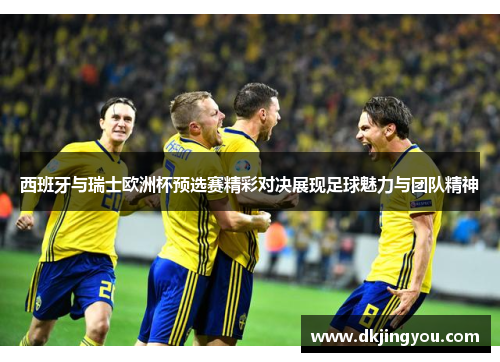 西班牙与瑞士欧洲杯预选赛精彩对决展现足球魅力与团队精神