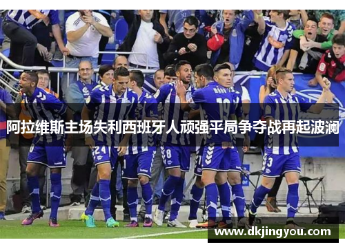 阿拉维斯主场失利西班牙人顽强平局争夺战再起波澜