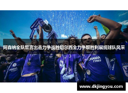 阿森纳全队誓言出击力争战胜切尔西全力争取胜利展现球队风采