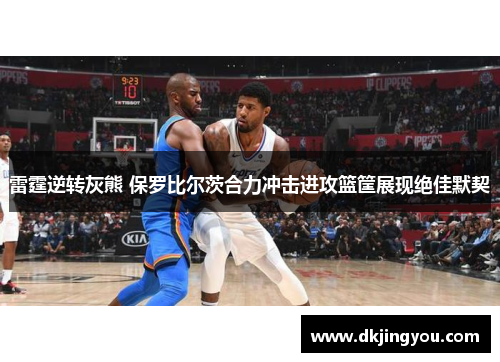 雷霆逆转灰熊 保罗比尔茨合力冲击进攻篮筐展现绝佳默契