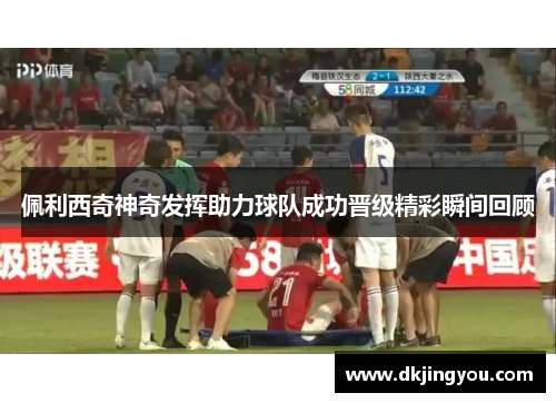 佩利西奇神奇发挥助力球队成功晋级精彩瞬间回顾