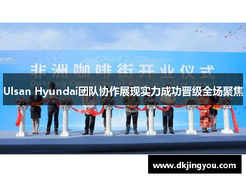 Ulsan Hyundai团队协作展现实力成功晋级全场聚焦