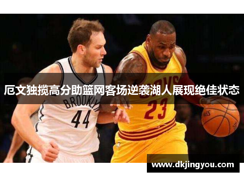 厄文独揽高分助篮网客场逆袭湖人展现绝佳状态