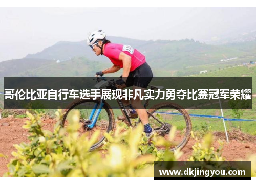 哥伦比亚自行车选手展现非凡实力勇夺比赛冠军荣耀