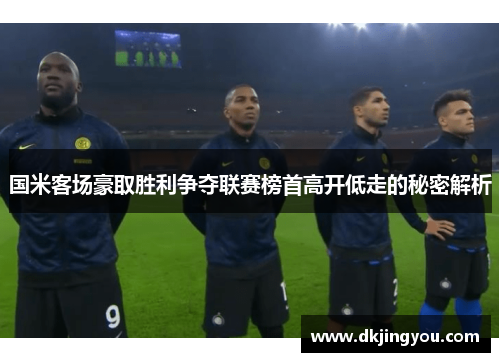 国米客场豪取胜利争夺联赛榜首高开低走的秘密解析