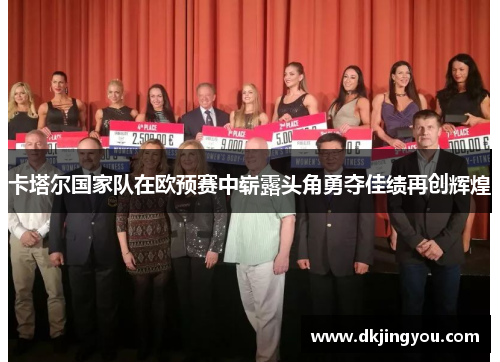 卡塔尔国家队在欧预赛中崭露头角勇夺佳绩再创辉煌