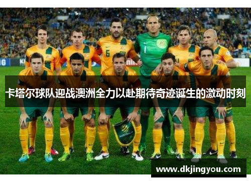 卡塔尔球队迎战澳洲全力以赴期待奇迹诞生的激动时刻